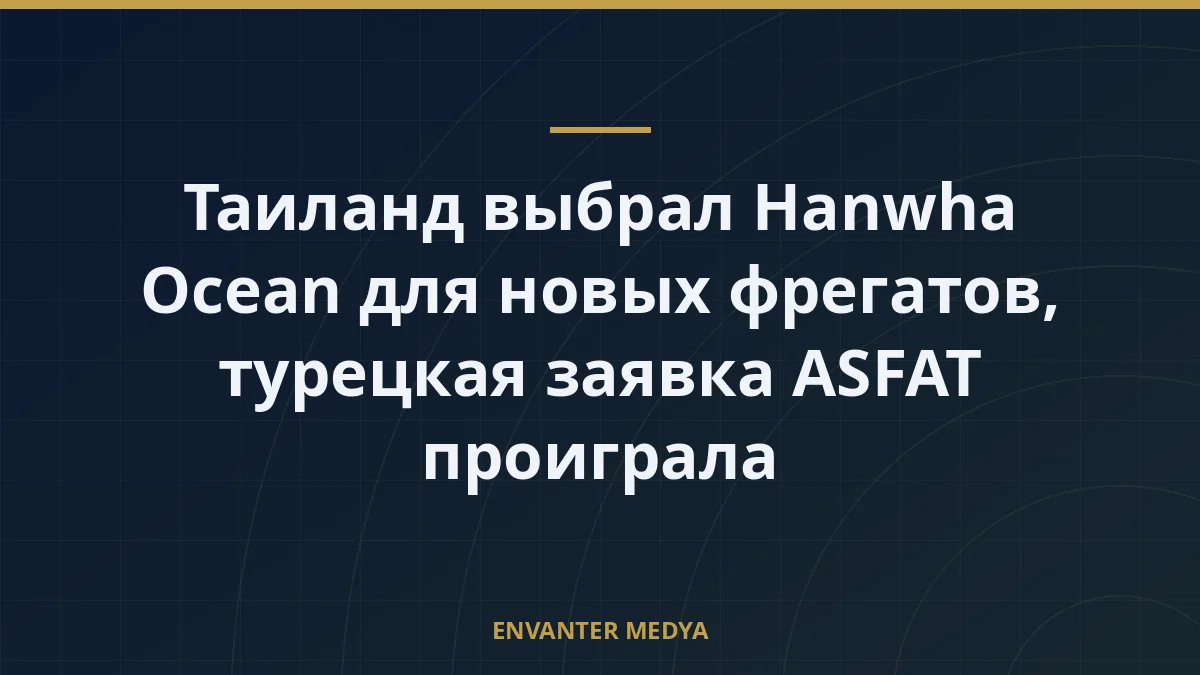 Таиланд выбрал Hanwha Ocean для новых фрегатов, турецкая заявка ASFAT проиграла
