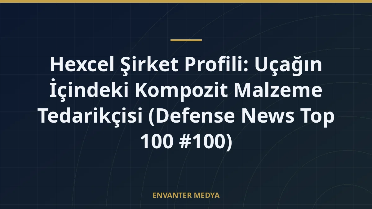 Hexcel Şirket Profili: Uçağın İçindeki Kompozit Malzeme Tedarikçisi (Defense News Top 100 #100)