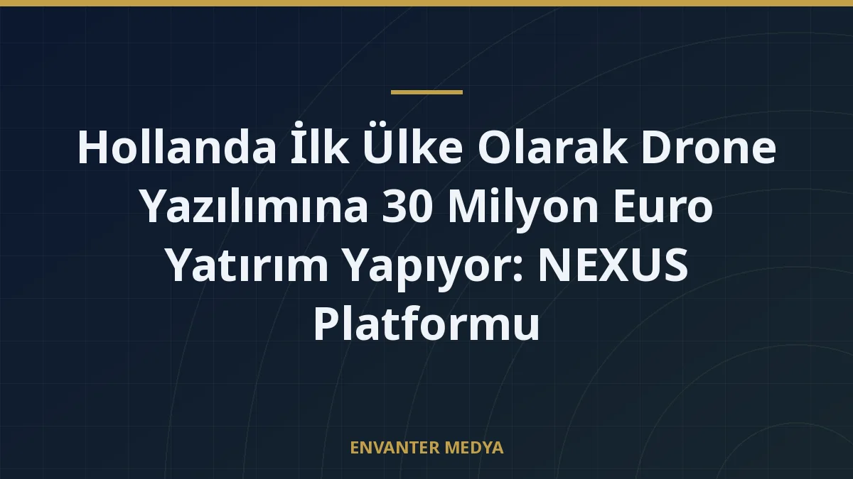 Hollanda İlk Ülke Olarak Drone Yazılımına 30 Milyon Euro Yatırım Yapıyor: NEXUS Platformu