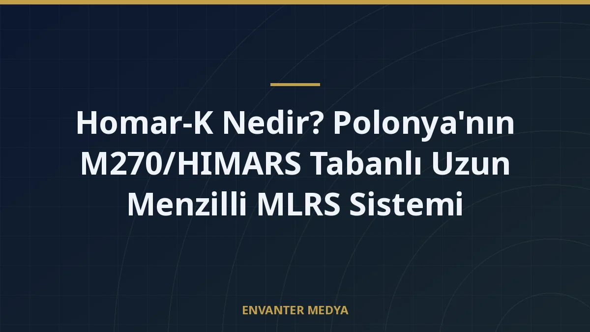 Homar-K Nedir? Polonya’nın M270/HIMARS Tabanlı Uzun Menzilli MLRS Sistemi