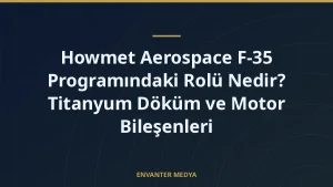 Howmet Aerospace F-35 Programındaki Rolü Nedir? Titanyum Döküm ve Motor Bileşenleri