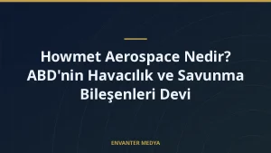 Howmet Aerospace Nedir? ABD’nin Havacılık ve Savunma Bileşenleri Devi