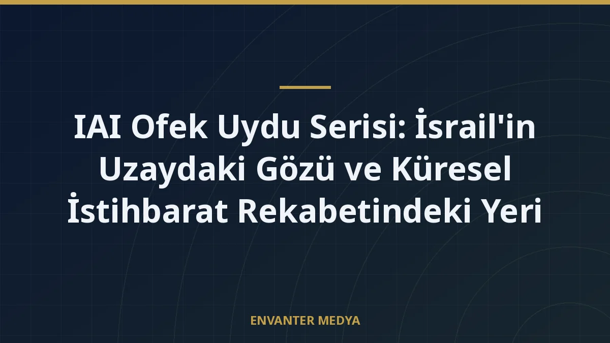 IAI Ofek Uydu Serisi: İsrail’in Uzaydaki Gözü ve Küresel İstihbarat Rekabetindeki Yeri
