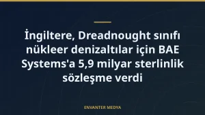 İngiltere, Dreadnought sınıfı nükleer denizaltılar için BAE Systems’a 5,9 milyar sterlinlik sözleşme verdi