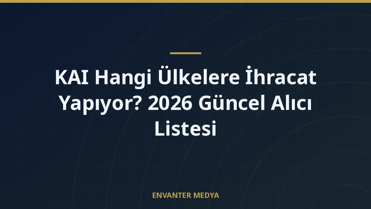 KAI Hangi Ülkelere İhracat Yapıyor? 2026 Güncel Alıcı Listesi