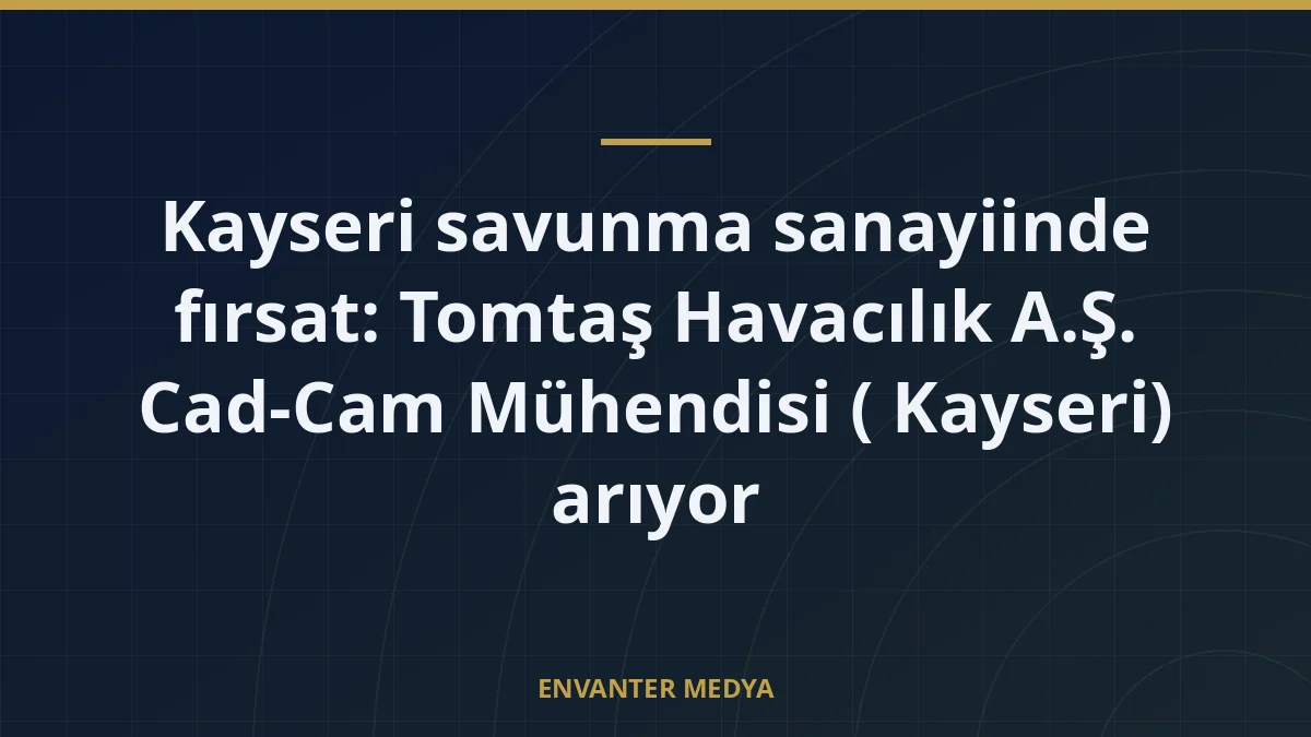 Kayseri savunma sanayiinde fırsat: Tomtaş Havacılık A.Ş. Cad-Cam Mühendisi ( Kayseri) arıyor