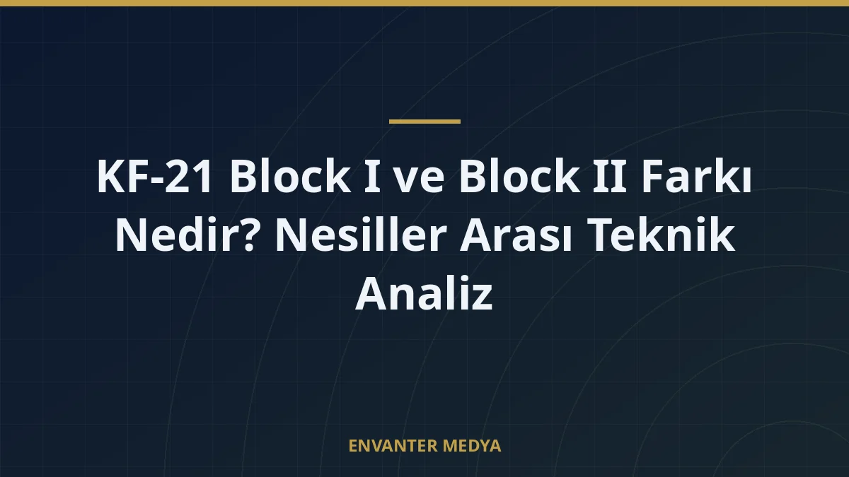KF-21 Block I ve Block II Farkı Nedir? Nesiller Arası Teknik Analiz