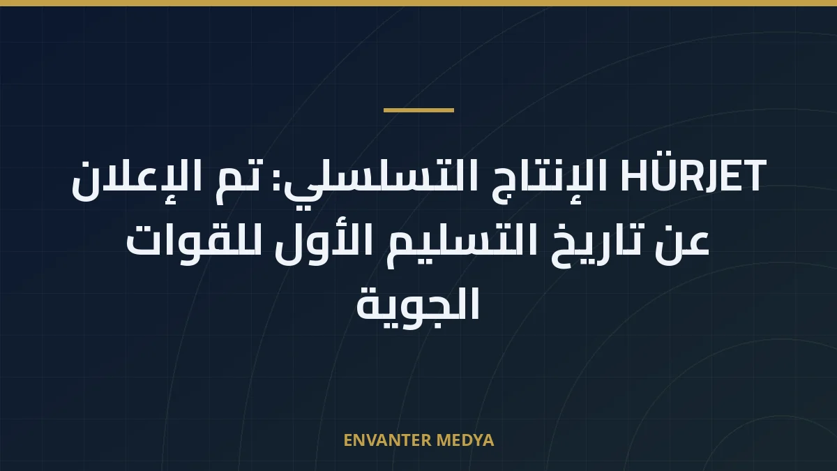 HÜRJET الإنتاج التسلسلي: تم الإعلان عن تاريخ التسليم الأول للقوات الجوية