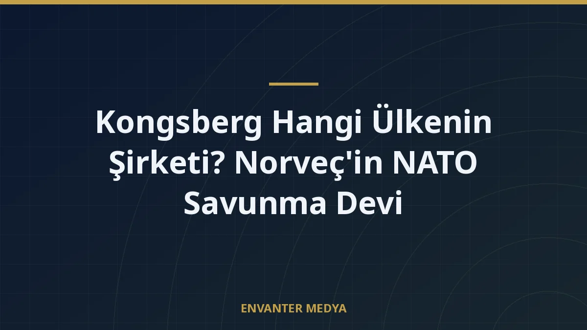 Kongsberg Hangi Ülkenin Şirketi? Norveç’in NATO Savunma Devi