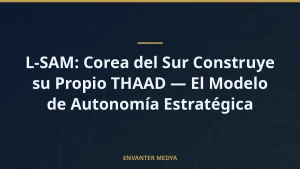 L-SAM: Corea del Sur Construye su Propio THAAD — El Modelo de Autonomía Estratégica
