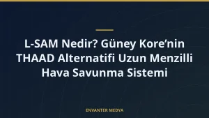 L-SAM Nedir? Güney Kore’nin THAAD Alternatifi Uzun Menzilli Hava Savunma Sistemi