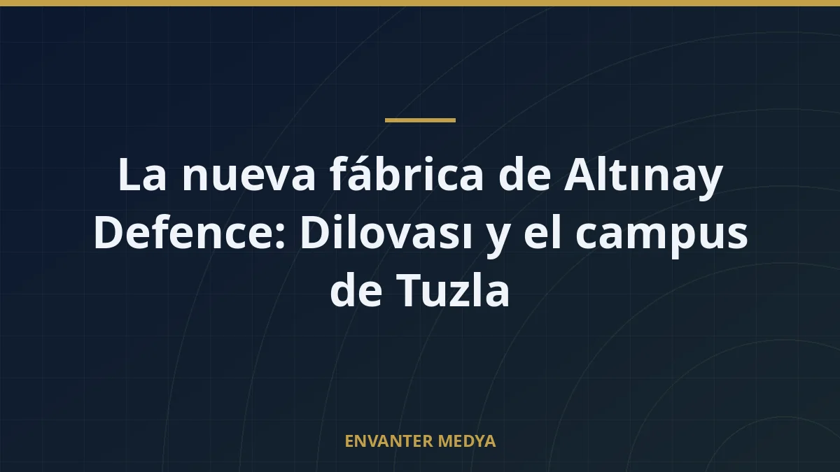 La nueva fábrica de Altınay Defence: Dilovası y el campus de Tuzla