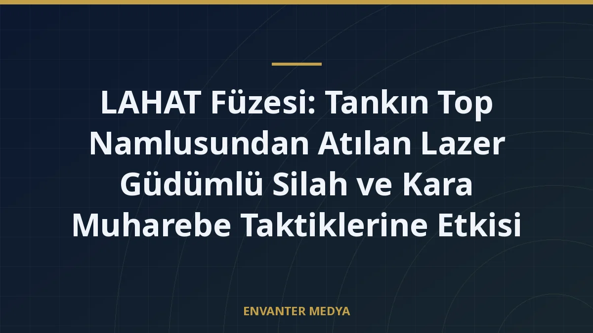 LAHAT Füzesi: Tankın Top Namlusundan Atılan Lazer Güdümlü Silah ve Kara Muharebe Taktiklerine Etkisi