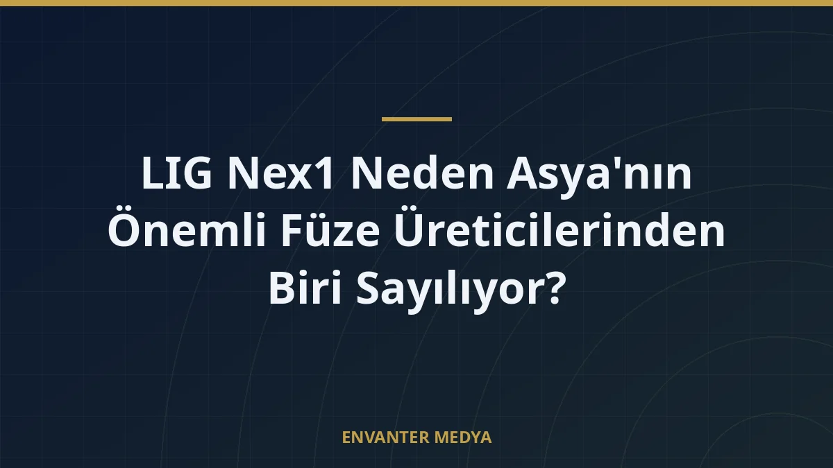 LIG Nex1 Neden Asya’nın Önemli Füze Üreticilerinden Biri Sayılıyor?