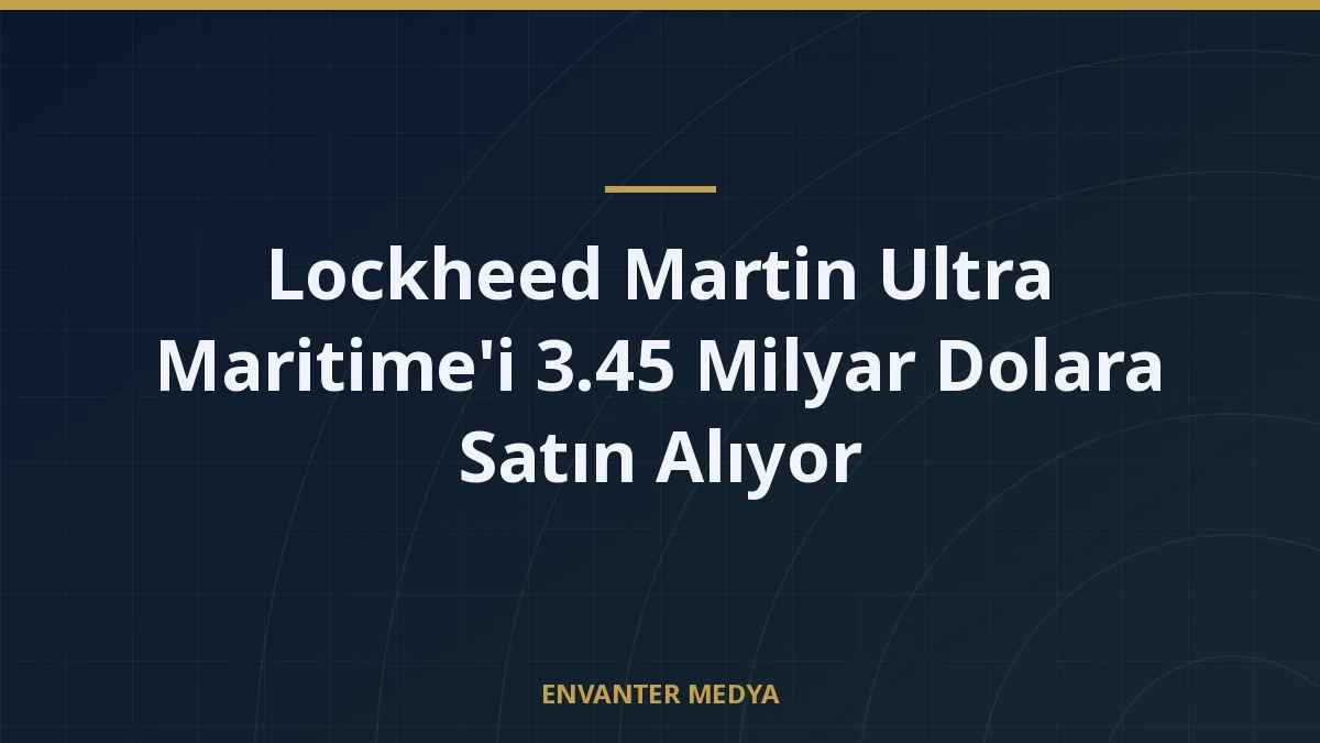 Lockheed Martin Ultra Maritime’i 3.45 Milyar Dolara Satın Alıyor