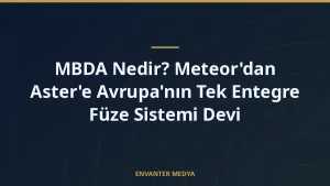 MBDA Nedir? Meteor’dan Aster’e Avrupa’nın Tek Entegre Füze Sistemi Devi