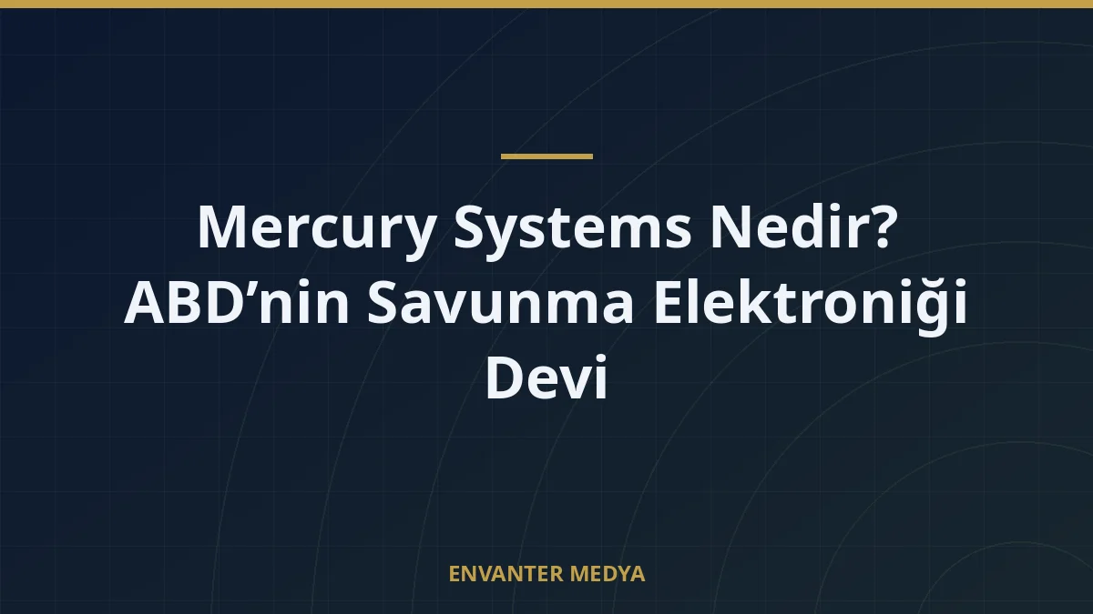 Mercury Systems Nedir? ABD’nin Savunma Elektroniği Devi