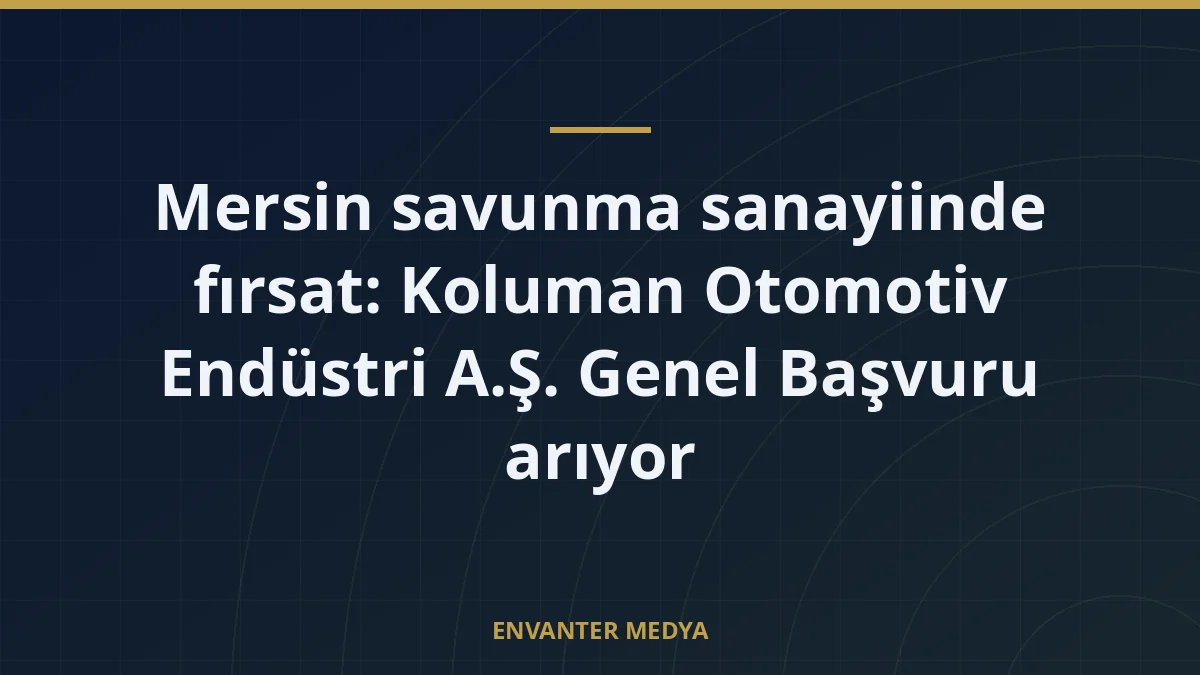 Mersin savunma sanayiinde fırsat: Koluman Otomotiv Endüstri A.Ş. Genel Başvuru arıyor