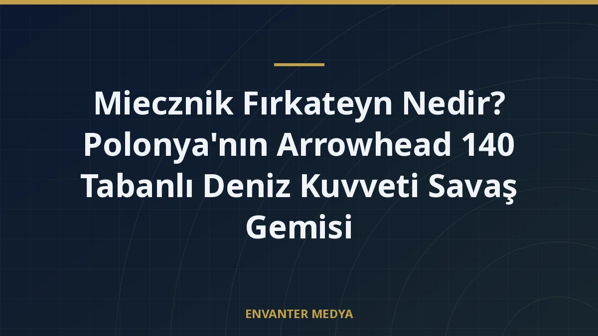 Miecznik Fırkateyn Nedir? Polonya’nın Arrowhead 140 Tabanlı Deniz Kuvveti Savaş Gemisi