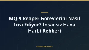 MQ-9 Reaper Görevlerini Nasıl İcra Ediyor? İnsansız Hava Harbi Rehberi