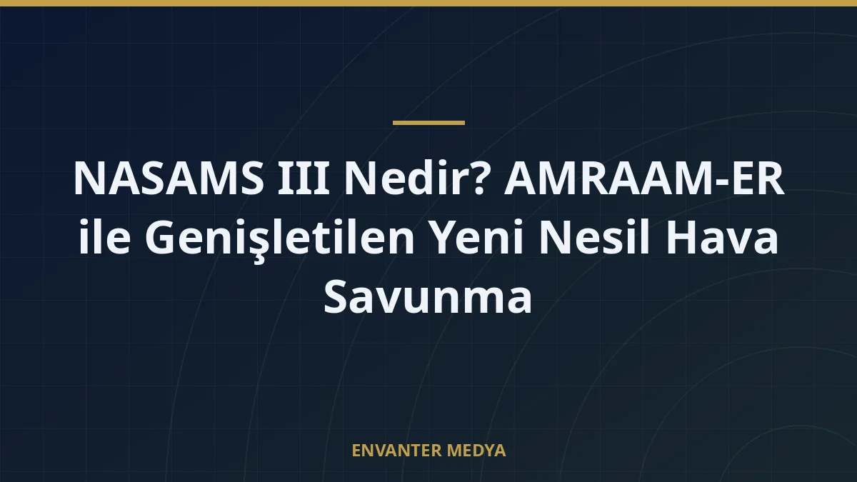 NASAMS III Nedir? AMRAAM-ER ile Genişletilen Yeni Nesil Hava Savunma