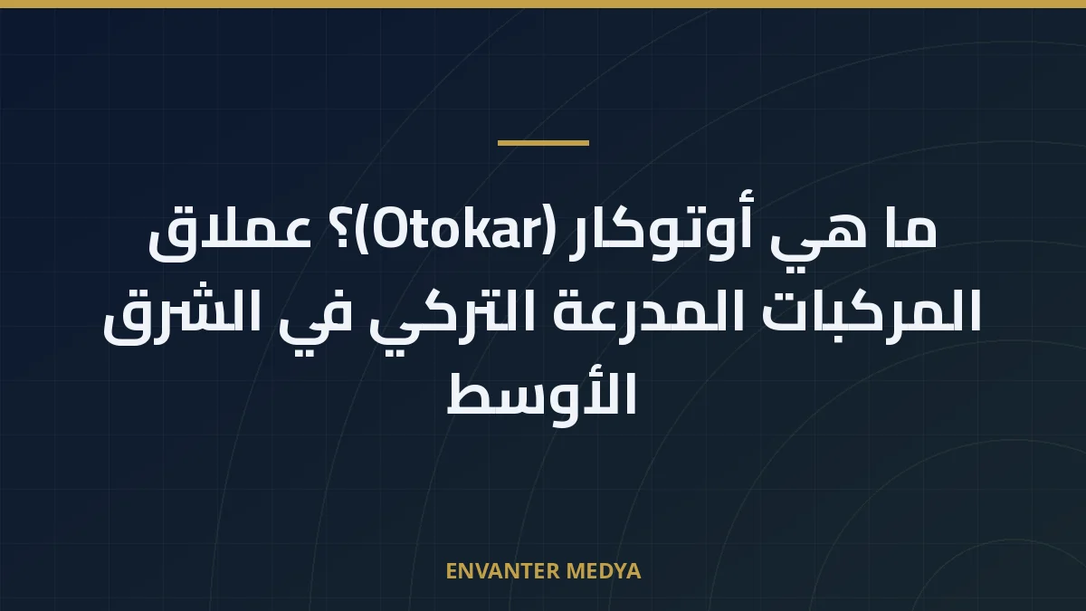ما هي أوتوكار (Otokar)؟ عملاق المركبات المدرعة التركي في الشرق الأوسط