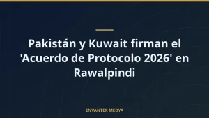 Pakistán y Kuwait firman el ‘Acuerdo de Protocolo 2026’ en Rawalpindi