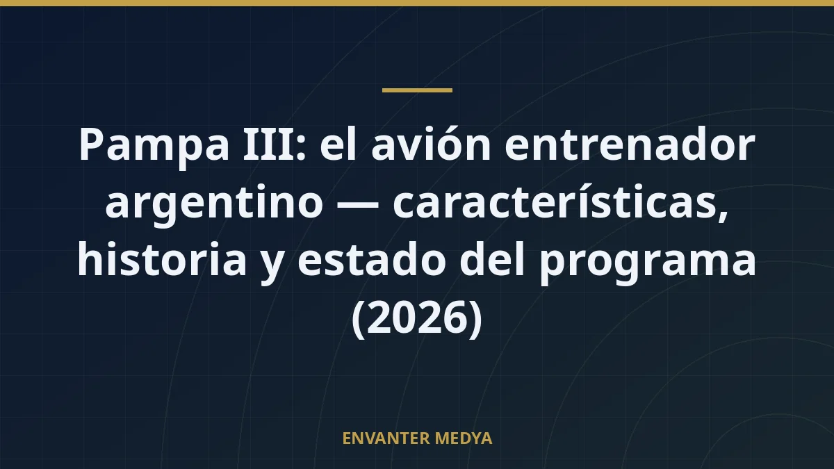 Pampa III: el avión entrenador argentino — características, historia y estado del programa (2026)