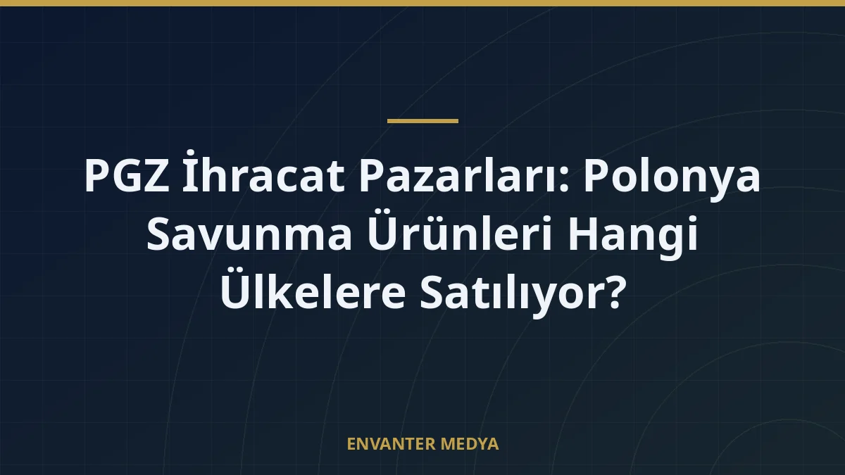 PGZ İhracat Pazarları: Polonya Savunma Ürünleri Hangi Ülkelere Satılıyor?