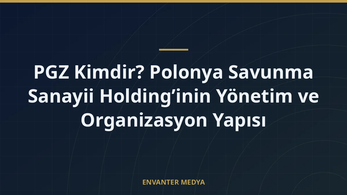 PGZ Kimdir? Polonya Savunma Sanayii Holding’inin Yönetim ve Organizasyon Yapısı