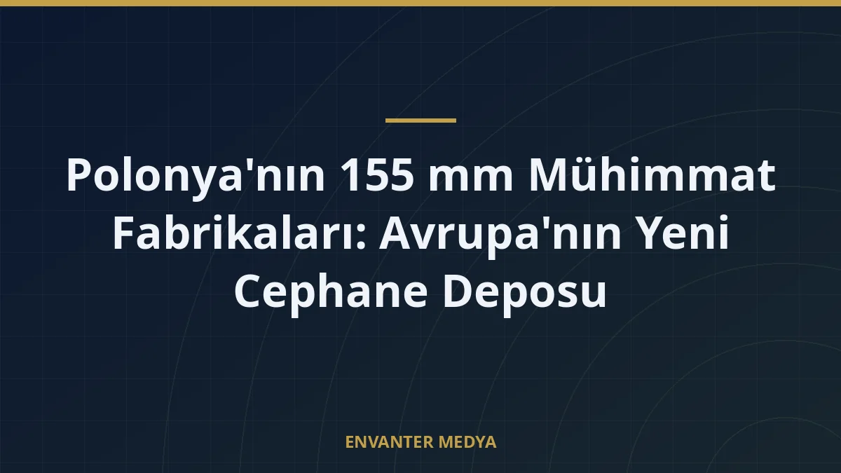 Polonya’nın 155 mm Mühimmat Fabrikaları: Avrupa’nın Yeni Cephane Deposu