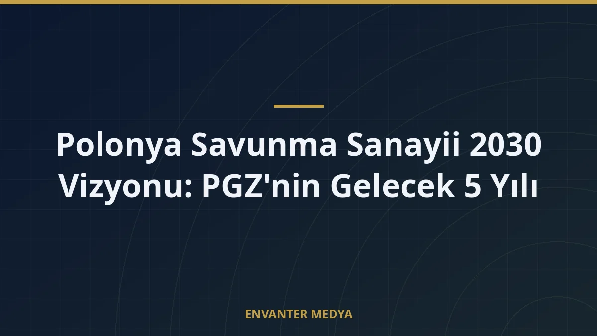Polonya Savunma Sanayii 2030 Vizyonu: PGZ’nin Gelecek 5 Yılı