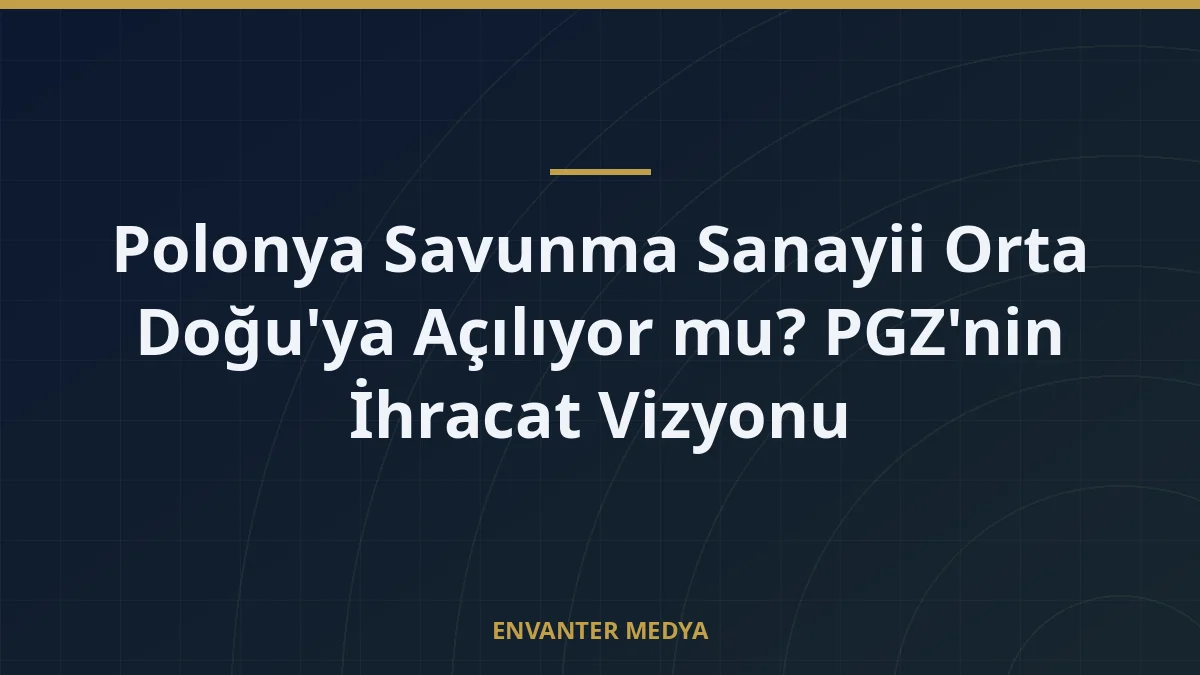 Polonya Savunma Sanayii Orta Doğu’ya Açılıyor mu? PGZ’nin İhracat Vizyonu