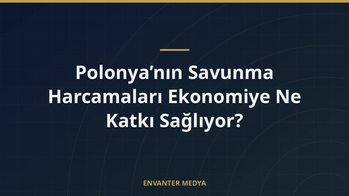 Polonya’nın Savunma Harcamaları Ekonomiye Ne Katkı Sağlıyor?
