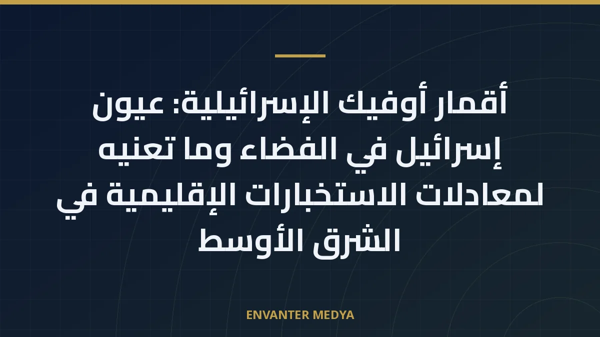 أقمار أوفيك الإسرائيلية: عيون إسرائيل في الفضاء وما تعنيه لمعادلات الاستخبارات الإقليمية في الشرق الأوسط