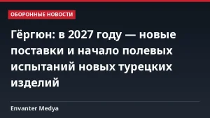 Гёргюн: в 2027 году — новые поставки и начало полевых испытаний новых турецких изделий