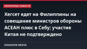 Хегсет едет на Филиппины на совещание министров обороны АСЕАН плюс в Себу; участие Китая не подтверждено