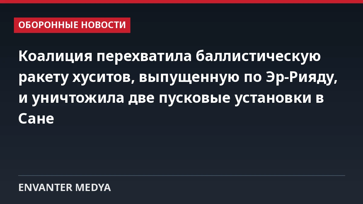 Коалиция перехватила баллистическую ракету хуситов, выпущенную по Эр-Рияду, и уничтожила две пусковые установки в Сане