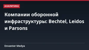 Компании оборонной инфраструктуры: Bechtel, Leidos и Parsons