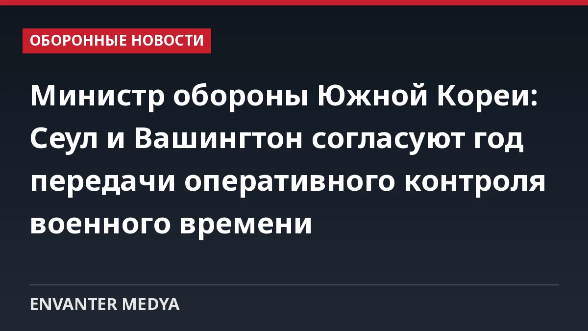 Министр обороны Южной Кореи: Сеул и Вашингтон согласуют год передачи оперативного контроля военного времени
