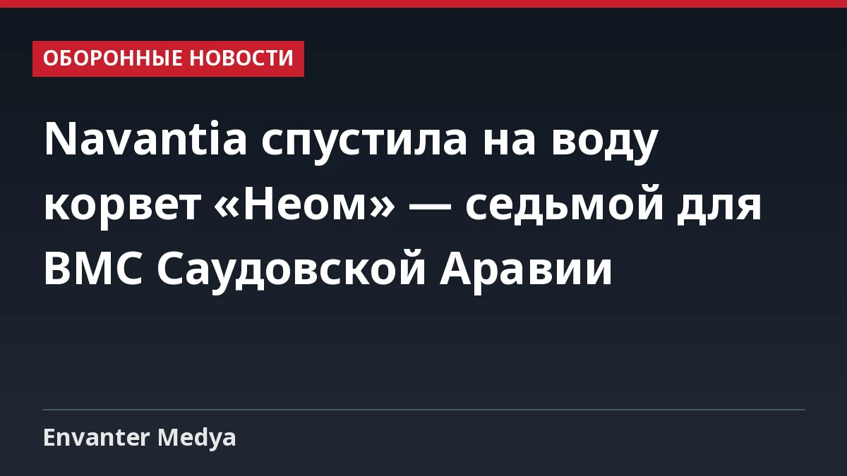 Navantia спустила на воду корвет «Неом» — седьмой для ВМС Саудовской Аравии