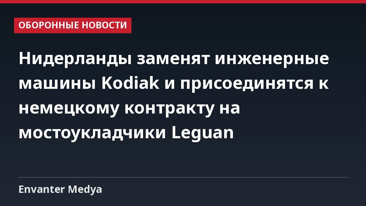 Нидерланды заменят инженерные машины Kodiak и присоединятся к немецкому контракту на мостоукладчики Leguan