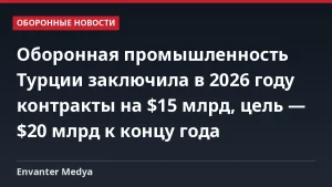 Оборонная промышленность Турции заключила в 2026 году контракты на $15 млрд, цель — $20 млрд к концу года