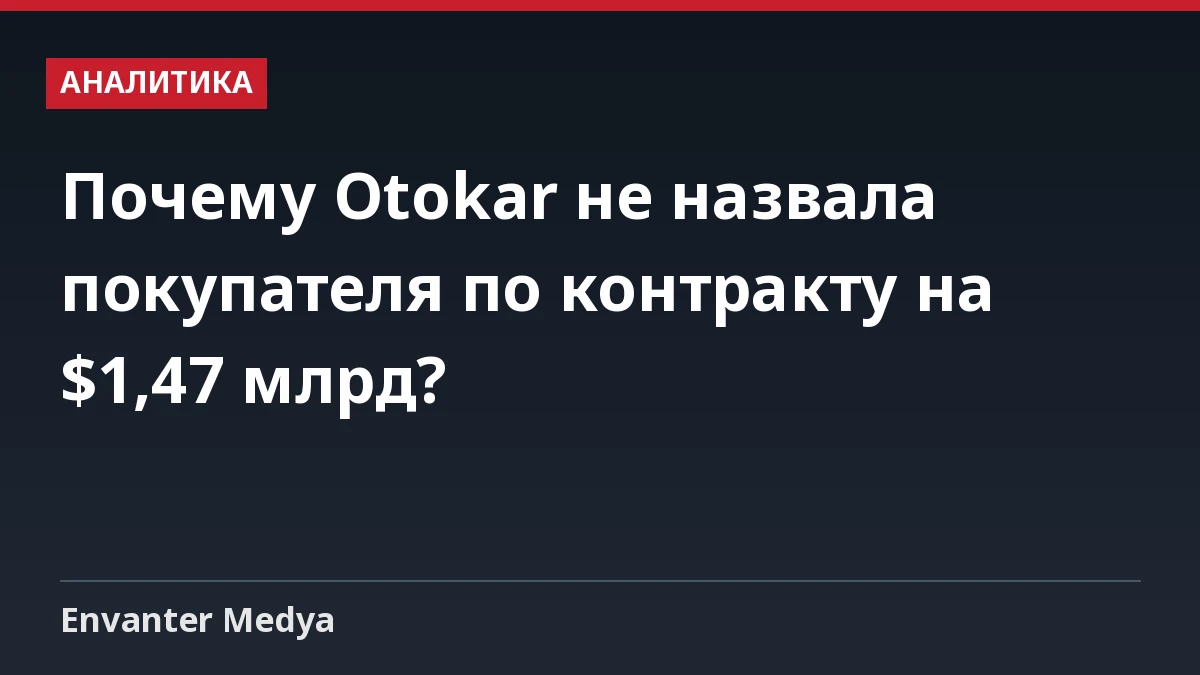 Почему Otokar не назвала покупателя по контракту на $1,47 млрд?