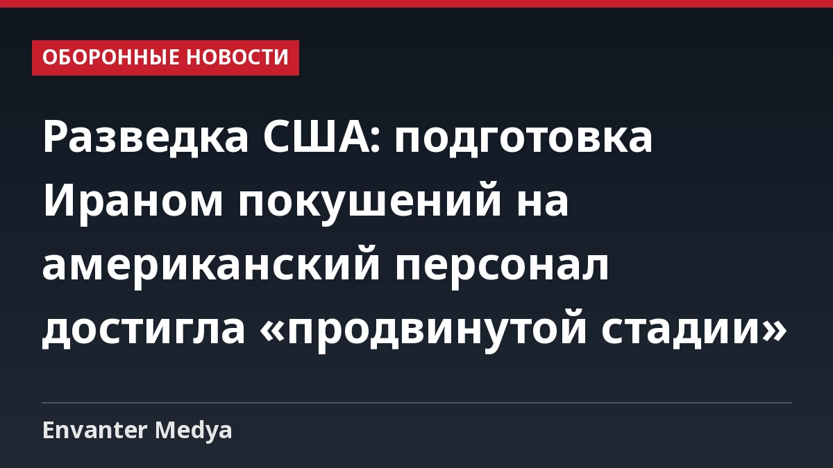 Разведка США: подготовка Ираном покушений на американский персонал достигла «продвинутой стадии»