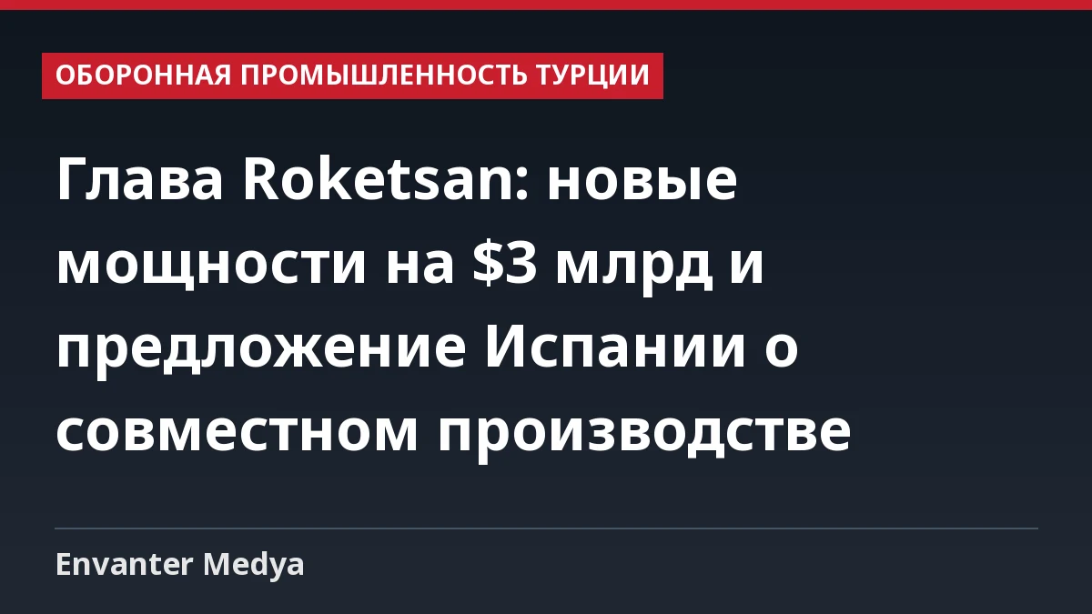 Глава Roketsan: новые мощности на $3 млрд и предложение Испании о совместном производстве