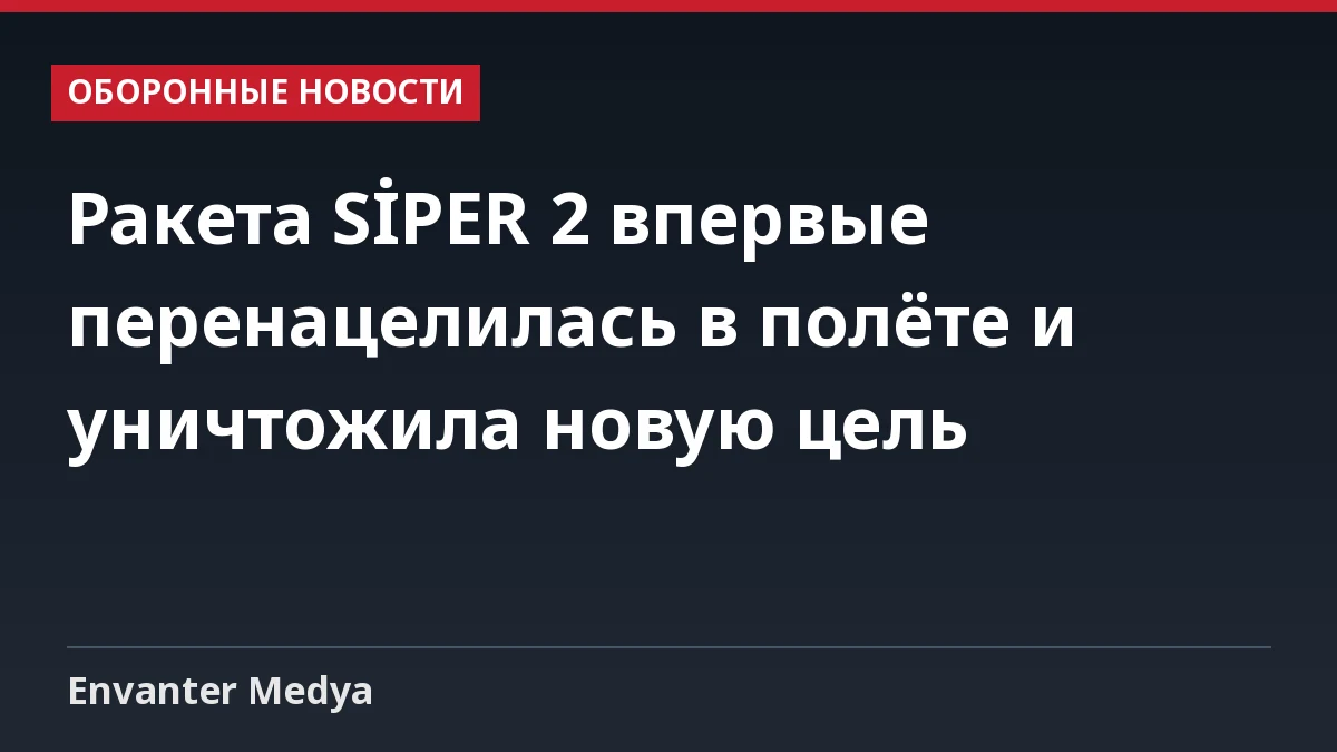 Ракета SİPER 2 впервые перенацелилась в полёте и уничтожила новую цель