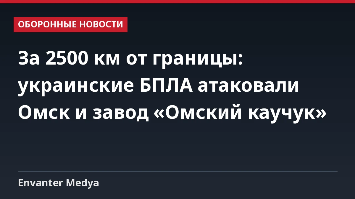 За 2500 км от границы: украинские БПЛА атаковали Омск и завод «Омский каучук»