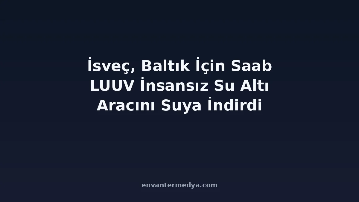 İsveç, Baltık İçin Saab LUUV İnsansız Su Altı Aracını İndirdi