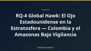 RQ-4 Global Hawk: El Ojo Estadounidense en la Estratosfera — Colombia y el Amazonas Bajo Vigilancia